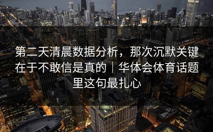 第二天清晨数据分析,那次沉默关键在于不敢信是真的|华体会体育话题里这句最扎心 第二天清晨数据分析,那次沉默关键在于不敢信是真的|华体会体育话题里这句最扎心