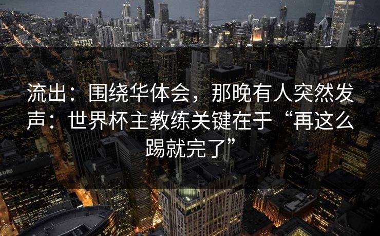 流出：围绕华体会，那晚有人突然发声：世界杯主教练关键在于“再这么踢就完了”