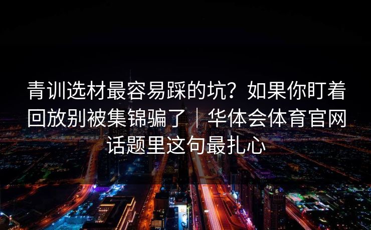 青训选材最容易踩的坑?如果你盯着回放别被集锦骗了|华体会体育官网话题里这句最扎心 青训选材最容易踩的坑?如果你盯着回放别被集锦骗了|华体会体育官网话题里这句最扎心