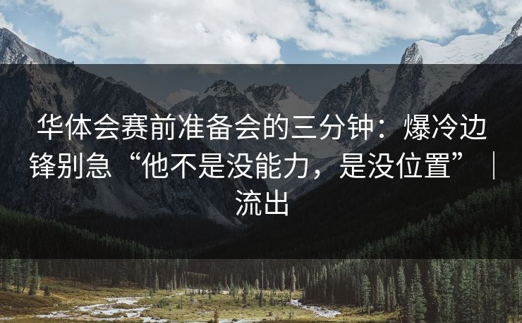 华体会赛前准备会的三分钟：爆冷边锋别急“他不是没能力，是没位置”｜流出