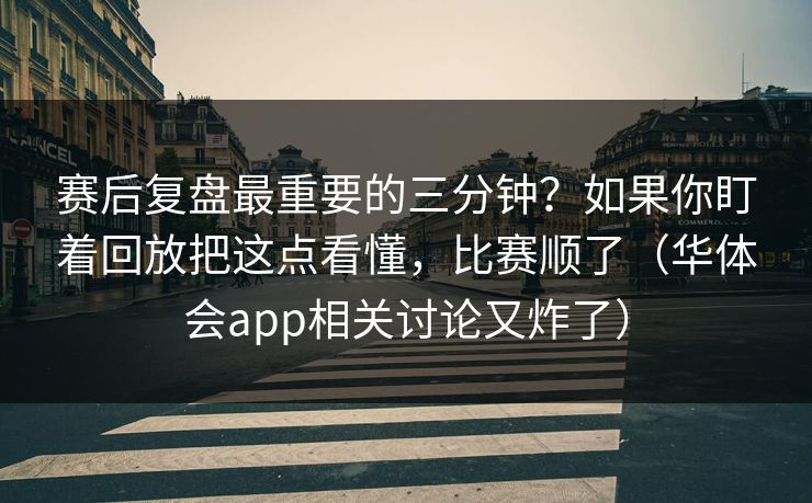 赛后复盘最重要的三分钟？如果你盯着回放把这点看懂，比赛顺了（华体会app相关讨论又炸了）