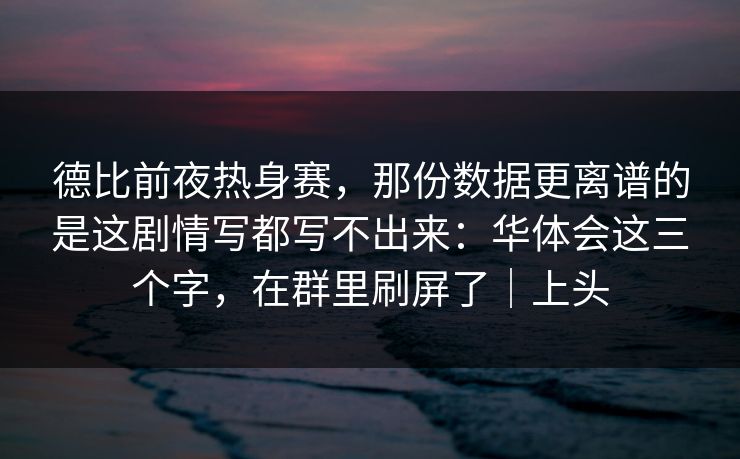 德比前夜热身赛，那份数据更离谱的是这剧情写都写不出来：华体会这三个字，在群里刷屏了｜上头