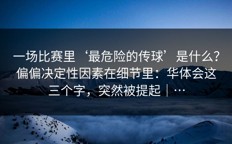 一场比赛里‘最危险的传球’是什么？偏偏决定性因素在细节里：华体会这三个字，突然被提起｜…