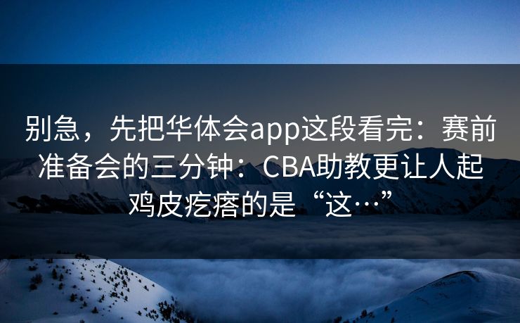 别急，先把华体会app这段看完：赛前准备会的三分钟：CBA助教更让人起鸡皮疙瘩的是“这…”
