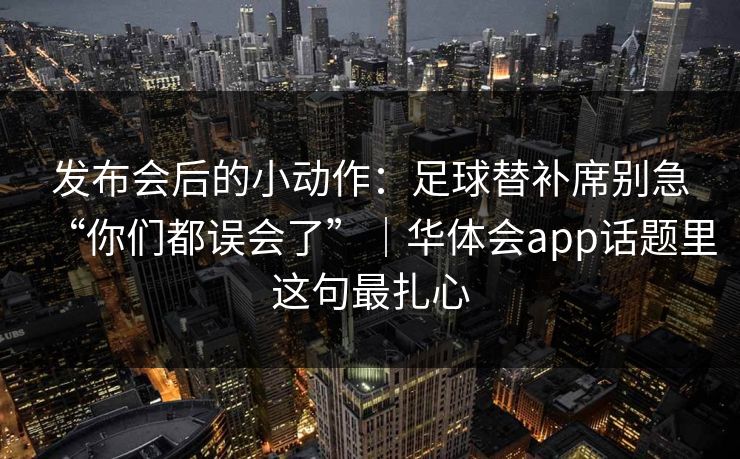 发布会后的小动作：足球替补席别急“你们都误会了”｜华体会app话题里这句最扎心