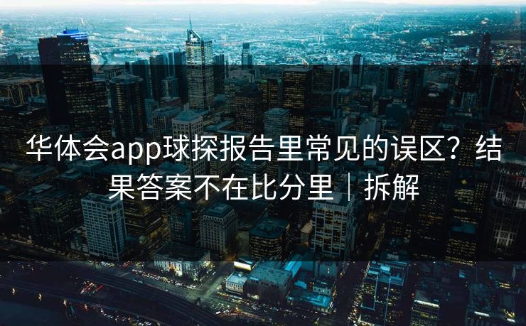 华体会app球探报告里常见的误区？结果答案不在比分里｜拆解