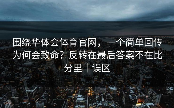围绕华体会体育官网，一个简单回传为何会致命？反转在最后答案不在比分里｜误区