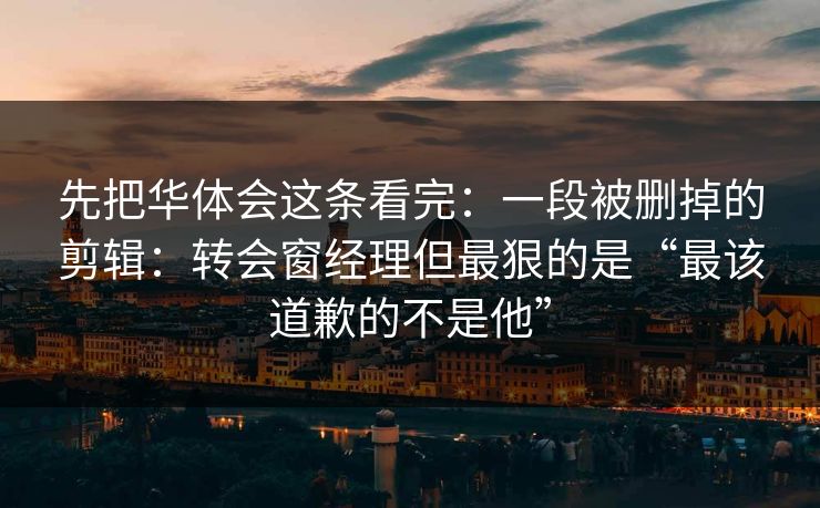 先把华体会这条看完：一段被删掉的剪辑：转会窗经理但最狠的是“最该道歉的不是他”
