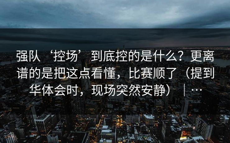 强队‘控场’到底控的是什么？更离谱的是把这点看懂，比赛顺了（提到华体会时，现场突然安静）｜…