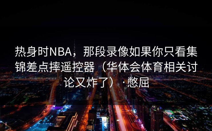 热身时NBA,那段录像如果你只看集锦差点摔遥控器(华体会体育相关讨论又炸了)·憋屈 热身时NBA,那段录像如果你只看集锦差点摔遥控器(华体会体育相关讨论又炸了)·憋屈