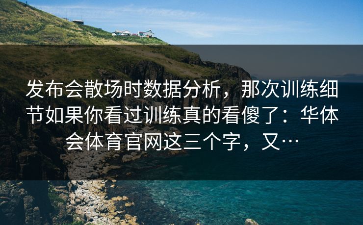 发布会散场时数据分析，那次训练细节如果你看过训练真的看傻了：华体会体育官网这三个字，又…