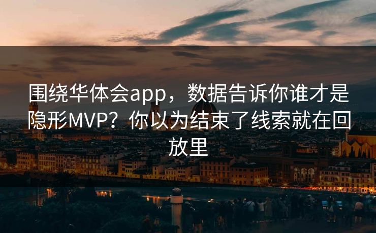 围绕华体会app，数据告诉你谁才是隐形MVP？你以为结束了线索就在回放里