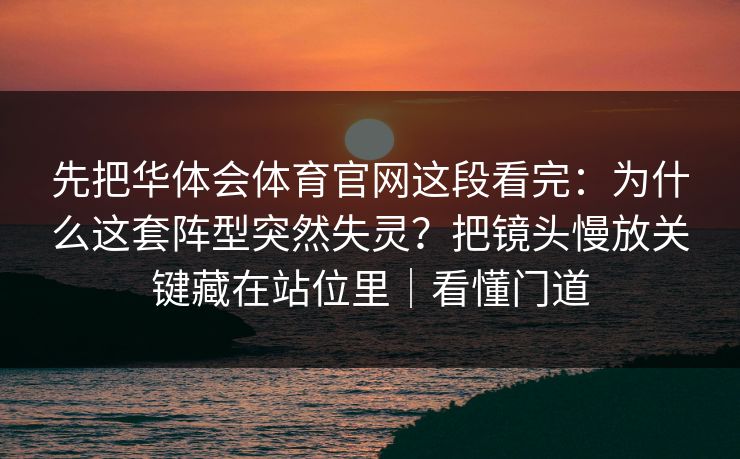 先把华体会体育官网这段看完：为什么这套阵型突然失灵？把镜头慢放关键藏在站位里｜看懂门道
