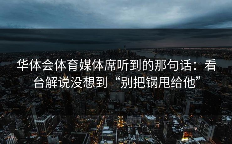 华体会体育媒体席听到的那句话：看台解说没想到“别把锅甩给他”