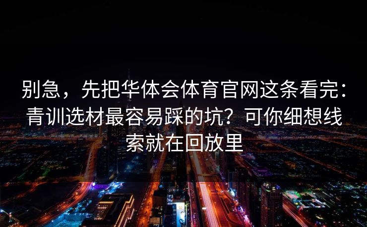别急，先把华体会体育官网这条看完：青训选材最容易踩的坑？可你细想线索就在回放里