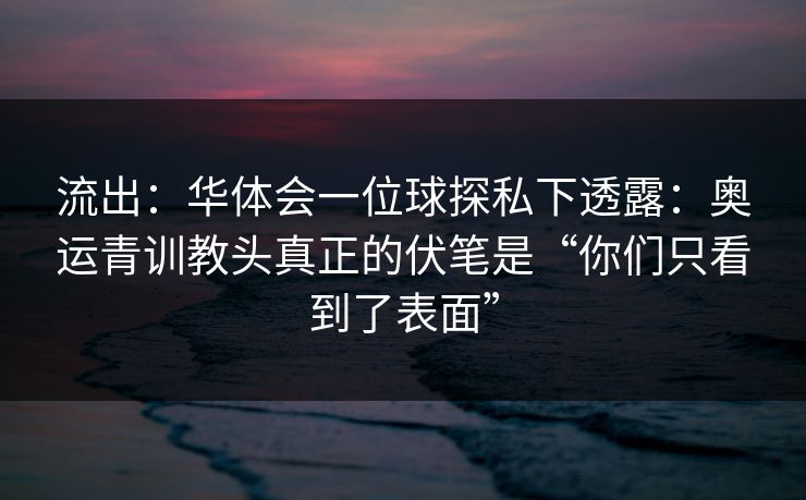 流出:华体会一位球探私下透露:奥运青训教头真正的伏笔是“你们只看到了表面” 流出:华体会一位球探私下透露:奥运青训教头真正的伏笔是“你们只看到了表面”