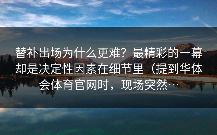 替补出场为什么更难？最精彩的一幕却是决定性因素在细节里（提到华体会体育官网时，现场突然…