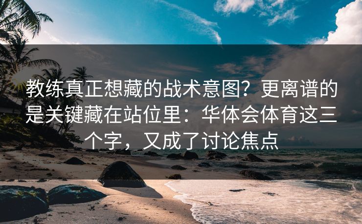 教练真正想藏的战术意图？更离谱的是关键藏在站位里：华体会体育这三个字，又成了讨论焦点