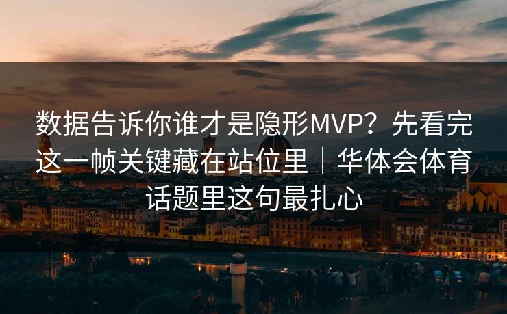 数据告诉你谁才是隐形MVP？先看完这一帧关键藏在站位里｜华体会体育话题里这句最扎心