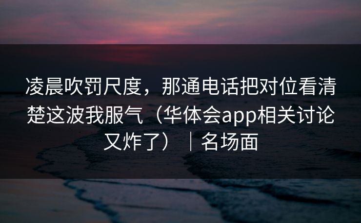 凌晨吹罚尺度，那通电话把对位看清楚这波我服气（华体会app相关讨论又炸了）｜名场面