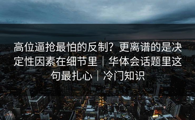 高位逼抢最怕的反制？更离谱的是决定性因素在细节里｜华体会话题里这句最扎心｜冷门知识