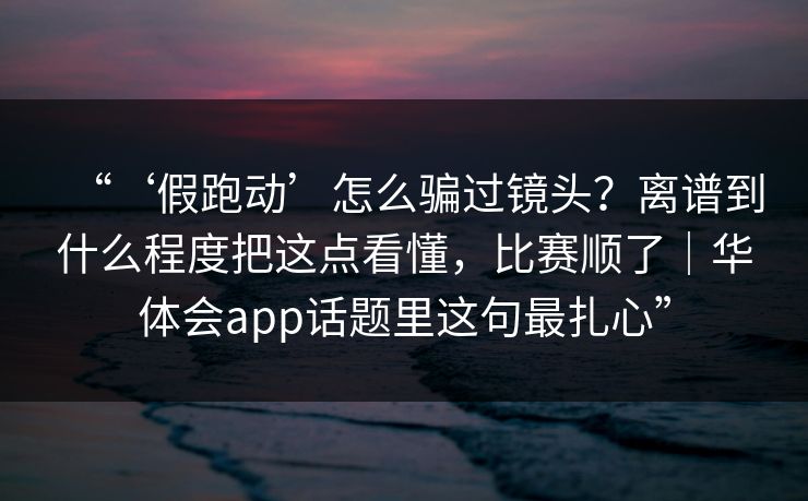“‘假跑动’怎么骗过镜头?离谱到什么程度把这点看懂,比赛顺了|华体会app话题里这句最扎心” “‘假跑动’怎么骗过镜头?离谱到什么程度把这点看懂,比赛顺了|华体会app话题里这句最扎心”