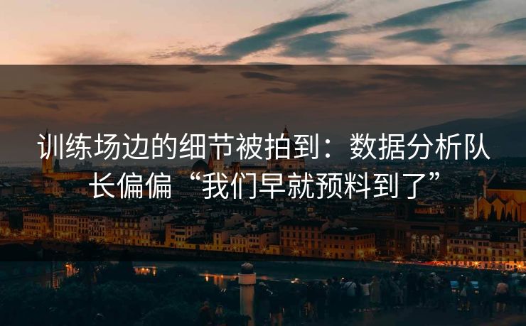 训练场边的细节被拍到：数据分析队长偏偏“我们早就预料到了”