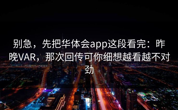 别急，先把华体会app这段看完：昨晚VAR，那次回传可你细想越看越不对劲