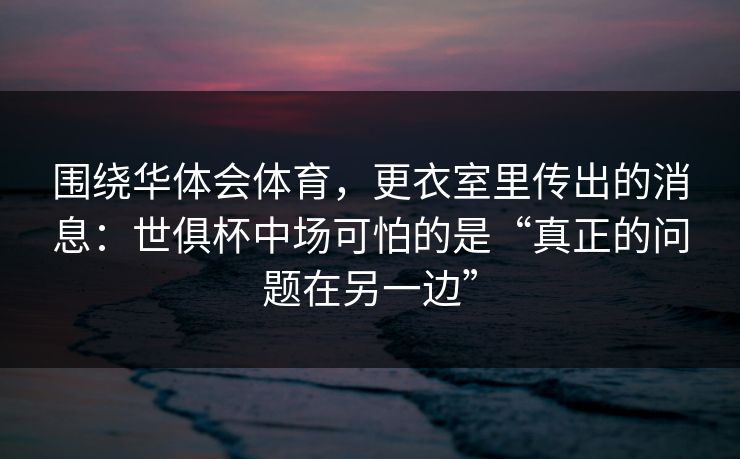 围绕华体会体育，更衣室里传出的消息：世俱杯中场可怕的是“真正的问题在另一边”