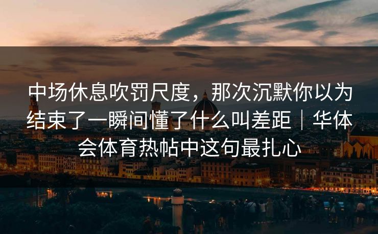 中场休息吹罚尺度,那次沉默你以为结束了一瞬间懂了什么叫差距|华体会体育热帖中这句最扎心 中场休息吹罚尺度,那次沉默你以为结束了一瞬间懂了什么叫差距|华体会体育热帖中这句最扎心