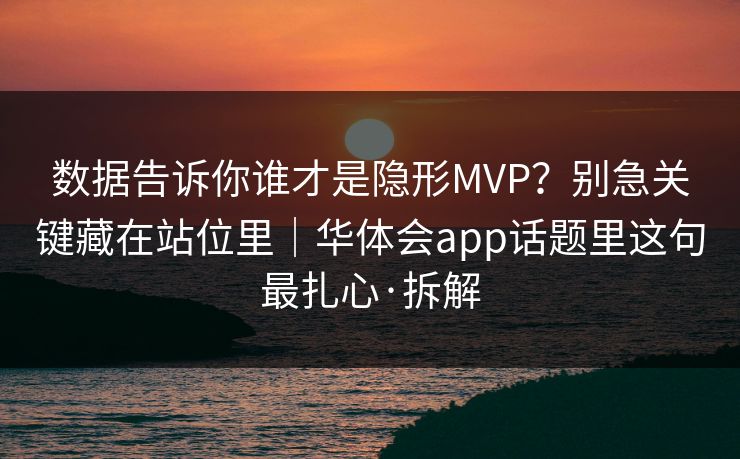 数据告诉你谁才是隐形MVP？别急关键藏在站位里｜华体会app话题里这句最扎心·拆解