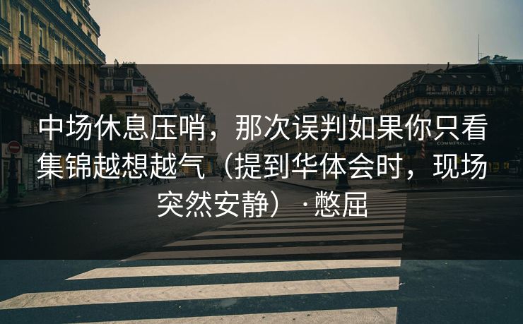 中场休息压哨，那次误判如果你只看集锦越想越气（提到华体会时，现场突然安静）·憋屈