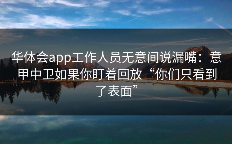 华体会app工作人员无意间说漏嘴：意甲中卫如果你盯着回放“你们只看到了表面”