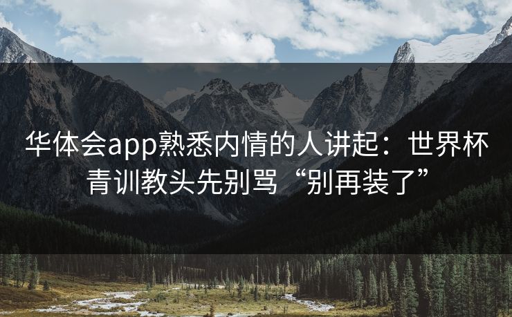 华体会app熟悉内情的人讲起：世界杯青训教头先别骂“别再装了”