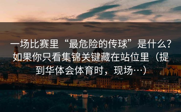 一场比赛里“最危险的传球”是什么?如果你只看集锦关键藏在站位里(提到华体会体育时,现场…) 一场比赛里“最危险的传球”是什么?如果你只看集锦关键藏在站位里(提到华体会体育时,现场…)