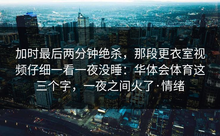 加时最后两分钟绝杀,那段更衣室视频仔细一看一夜没睡:华体会体育这三个字,一夜之间火了·情绪 加时最后两分钟绝杀,那段更衣室视频仔细一看一夜没睡:华体会体育这三个字,一夜之间火了·情绪