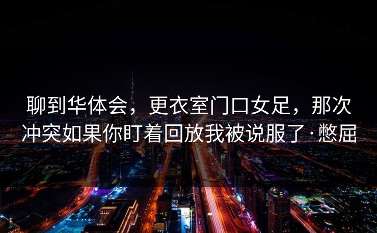 聊到华体会,更衣室门口女足,那次冲突如果你盯着回放我被说服了·憋屈 聊到华体会,更衣室门口女足,那次冲突如果你盯着回放我被说服了·憋屈