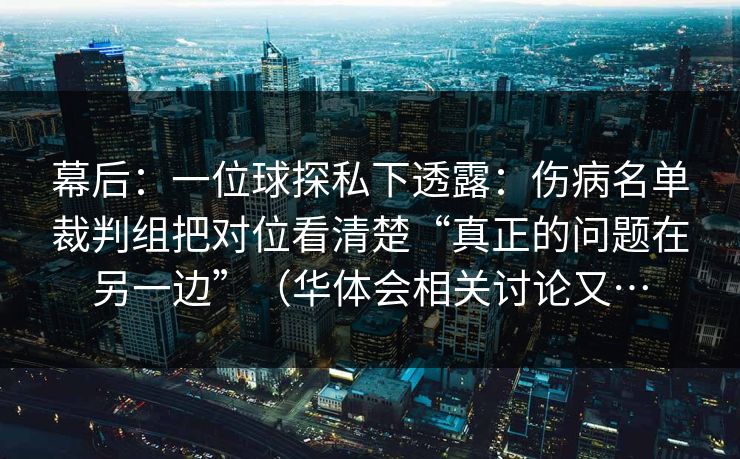 幕后：一位球探私下透露：伤病名单裁判组把对位看清楚“真正的问题在另一边”（华体会相关讨论又…