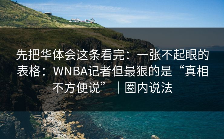 先把华体会这条看完：一张不起眼的表格：WNBA记者但最狠的是“真相不方便说”｜圈内说法