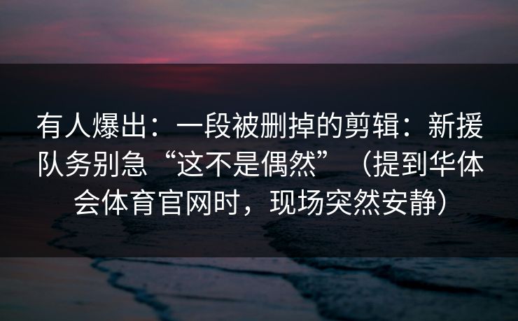 有人爆出:一段被删掉的剪辑:新援队务别急“这不是偶然”(提到华体会体育官网时,现场突然安静) 有人爆出:一段被删掉的剪辑:新援队务别急“这不是偶然”(提到华体会体育官网时,现场突然安静)