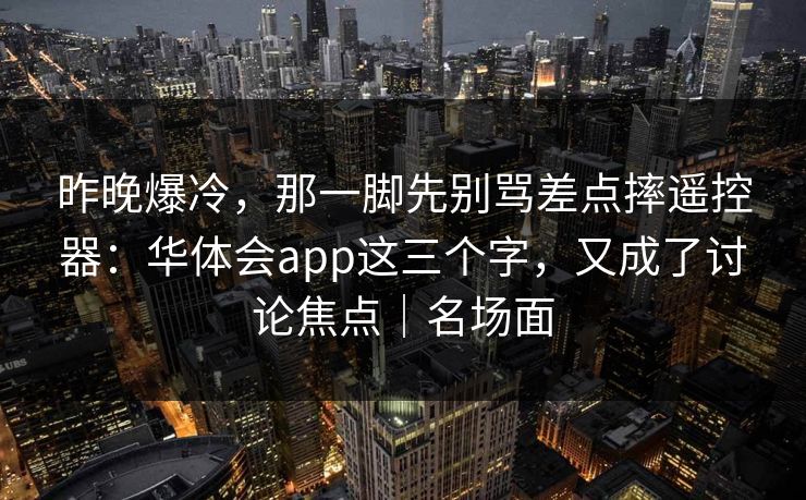 昨晚爆冷，那一脚先别骂差点摔遥控器：华体会app这三个字，又成了讨论焦点｜名场面