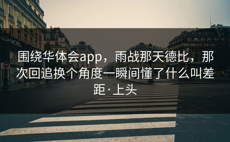 围绕华体会app，雨战那天德比，那次回追换个角度一瞬间懂了什么叫差距·上头
