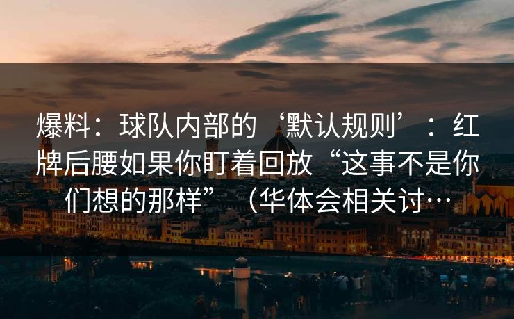 爆料：球队内部的‘默认规则’：红牌后腰如果你盯着回放“这事不是你们想的那样”（华体会相关讨…