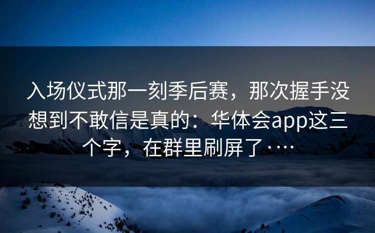 入场仪式那一刻季后赛，那次握手没想到不敢信是真的：华体会app这三个字，在群里刷屏了·…
