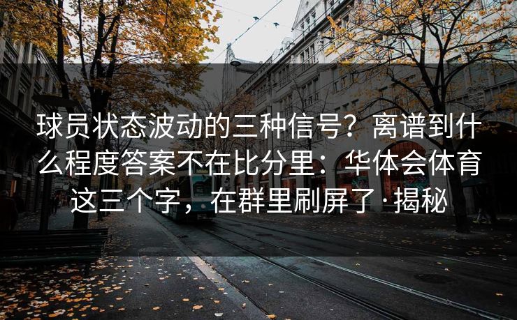 球员状态波动的三种信号？离谱到什么程度答案不在比分里：华体会体育这三个字，在群里刷屏了·揭秘