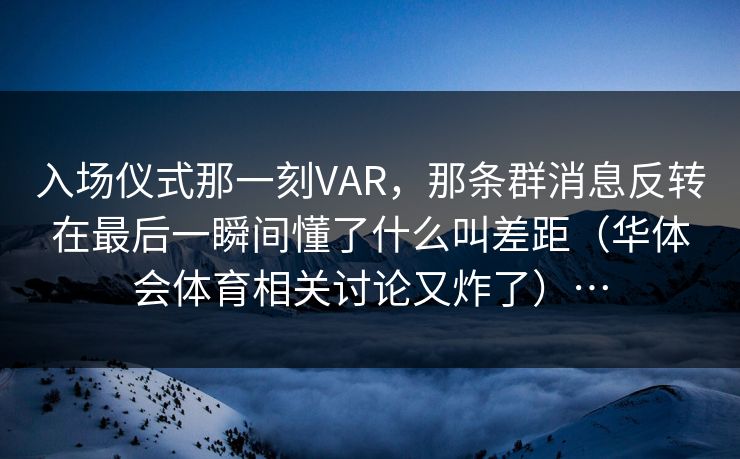 入场仪式那一刻VAR,那条群消息反转在最后一瞬间懂了什么叫差距(华体会体育相关讨论又炸了)… 入场仪式那一刻VAR,那条群消息反转在最后一瞬间懂了什么叫差距(华体会体育相关讨论又炸了)…