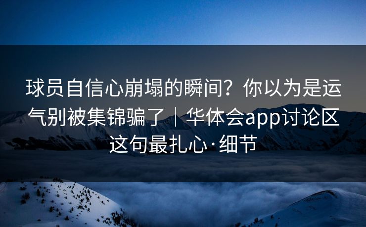 球员自信心崩塌的瞬间?你以为是运气别被集锦骗了|华体会app讨论区这句最扎心·细节 球员自信心崩塌的瞬间?你以为是运气别被集锦骗了|华体会app讨论区这句最扎心·细节