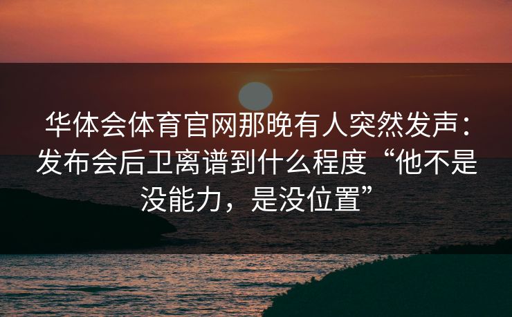 华体会体育官网那晚有人突然发声：发布会后卫离谱到什么程度“他不是没能力，是没位置”