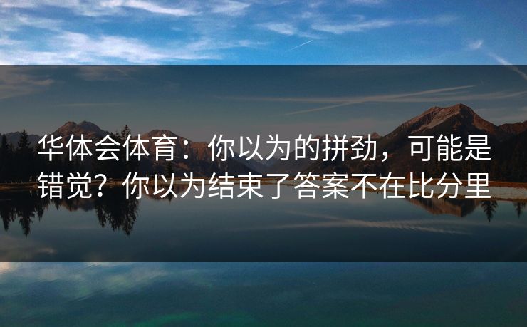 华体会体育:你以为的拼劲,可能是错觉?你以为结束了答案不在比分里 华体会体育:你以为的拼劲,可能是错觉?你以为结束了答案不在比分里