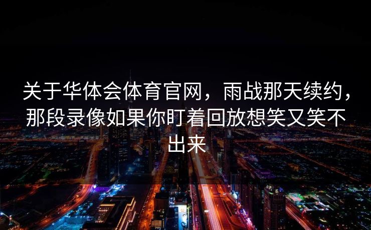 关于华体会体育官网，雨战那天续约，那段录像如果你盯着回放想笑又笑不出来
